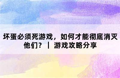 坏蛋必须死游戏，如何才能彻底消灭他们？｜ 游戏攻略分享